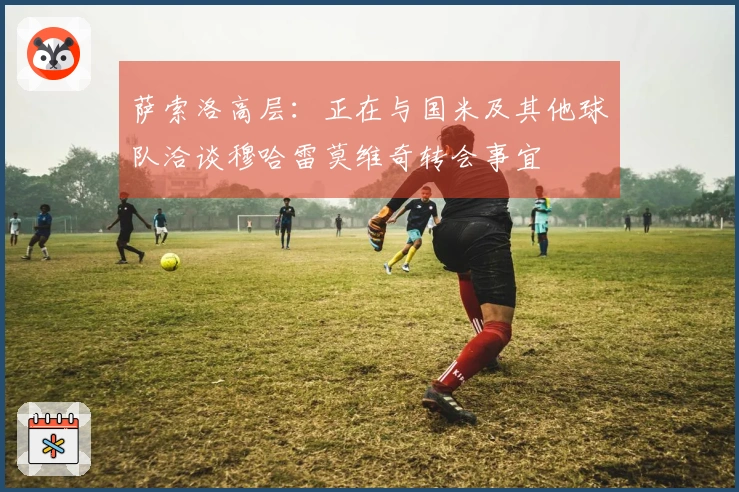 萨索洛高层：正在与国米及其他球队洽谈穆哈雷莫维奇转会事宜
