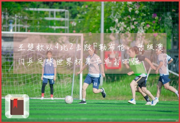 王楚钦以4比2击败F勒布伦，晋级澳门乒乓球世界杯男子单打四强