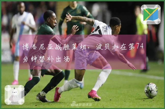 博洛尼亚战胜莱切，波贝加在第74分钟替补出场