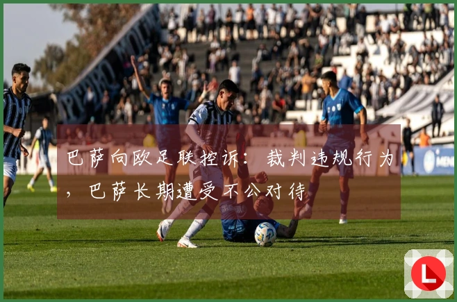 巴萨向欧足联控诉：裁判违规行为，巴萨长期遭受不公对待