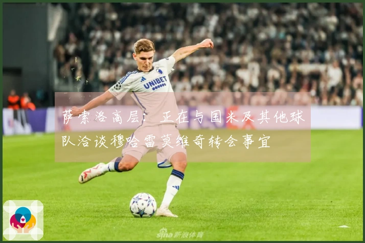 萨索洛高层：正在与国米及其他球队洽谈穆哈雷莫维奇转会事宜