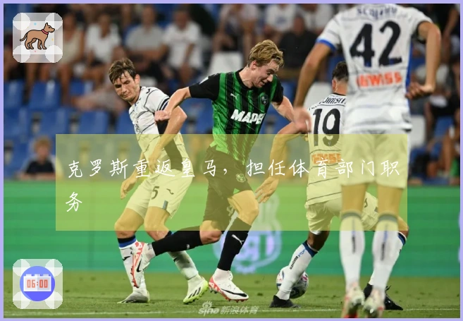 克罗斯重返皇马，担任体育部门职务
