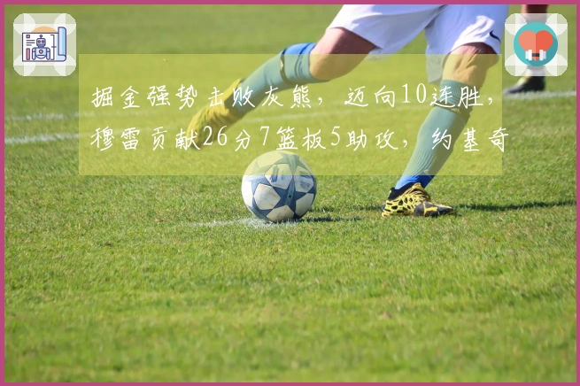 掘金强势击败灰熊，迈向10连胜，穆雷贡献26分7篮板5助攻，约基奇达成第198次三双！