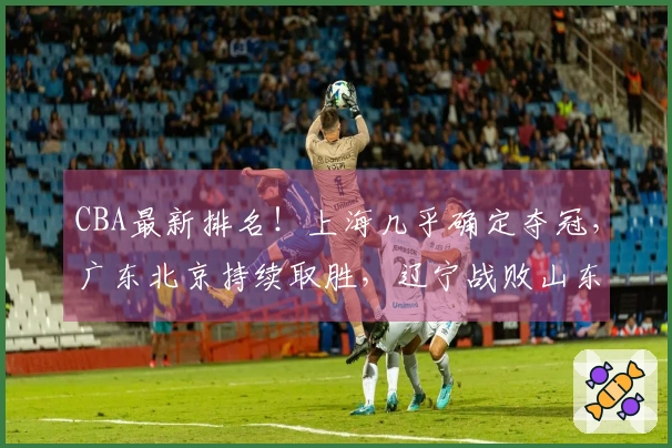 CBA最新排名！上海几乎确定夺冠，广东北京持续取胜，辽宁战败山东连败