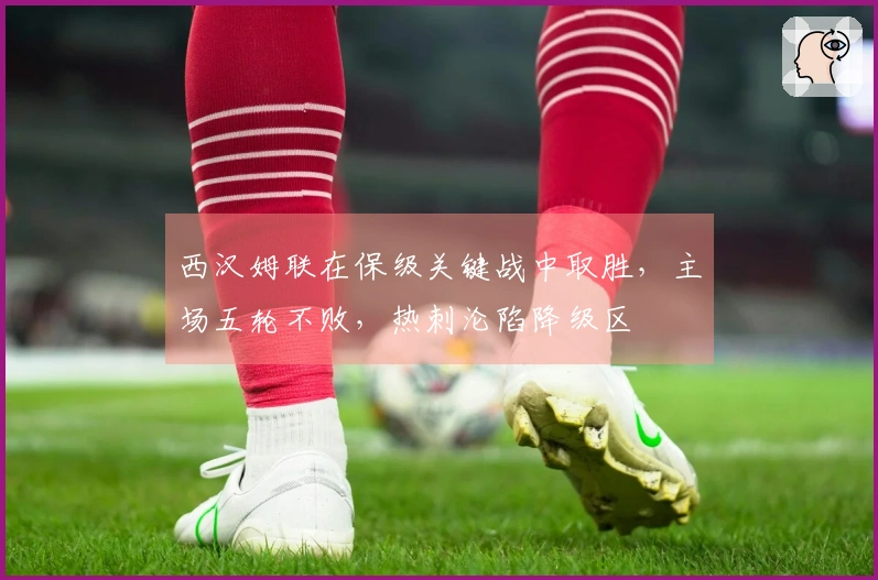 西汉姆联在保级关键战中取胜，主场五轮不败，热刺沦陷降级区