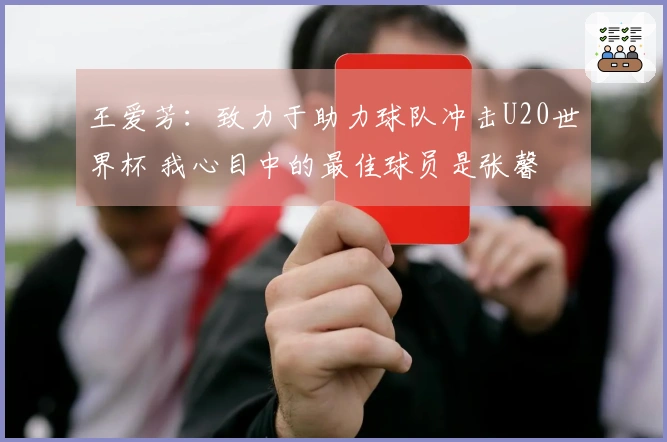 王爱芳：致力于助力球队冲击U20世界杯 我心目中的最佳球员是张馨