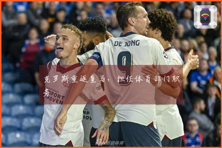 克罗斯重返皇马，担任体育部门职务