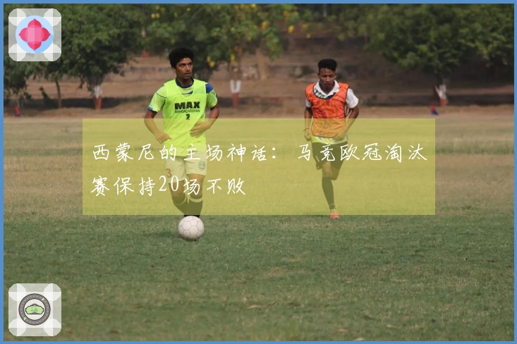 西蒙尼的主场神话：马竞欧冠淘汰赛保持20场不败