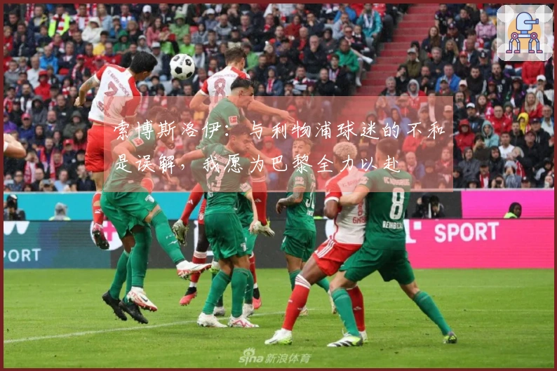 索博斯洛伊：与利物浦球迷的不和是误解，我愿为巴黎全力以赴