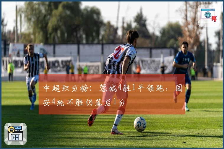 中超积分榜：蓉城4胜1平领跑，国安4轮不胜仍落后1分