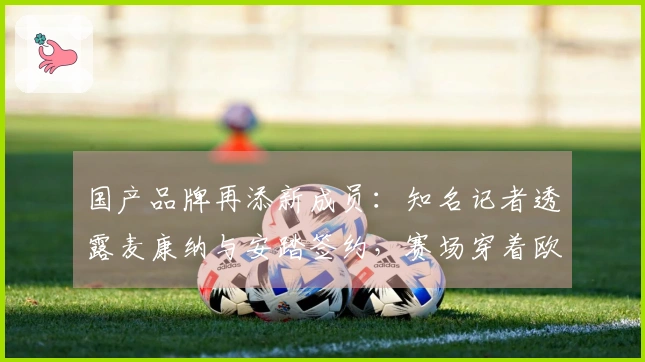 国产品牌再添新成员：知名记者透露麦康纳与安踏签约，赛场穿着欧文鞋款