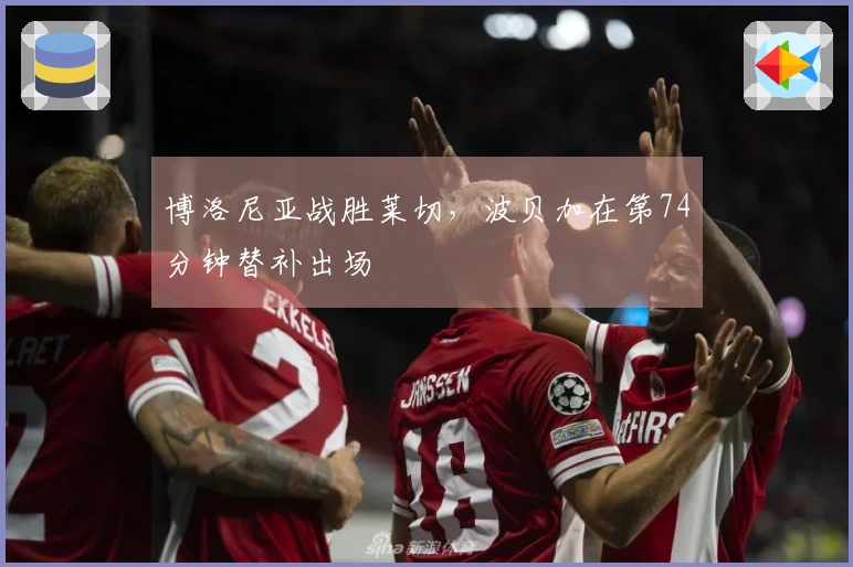 博洛尼亚战胜莱切，波贝加在第74分钟替补出场
