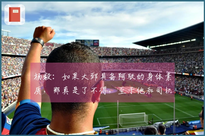 杨毅：如果大郅具备阿联的身体素质，那真是了不得，至于他和司机谁首发则难以预测。