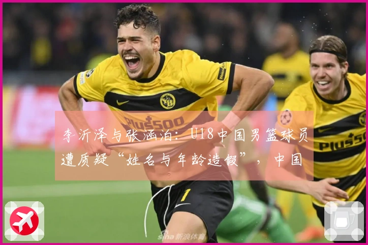 李沂泽与张涵泊：U18中国男篮球员遭质疑“姓名与年龄造假”，中国篮协已介入调查