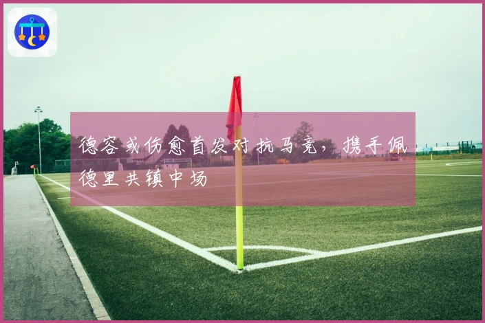 德容或伤愈首发对抗马竞，携手佩德里共镇中场