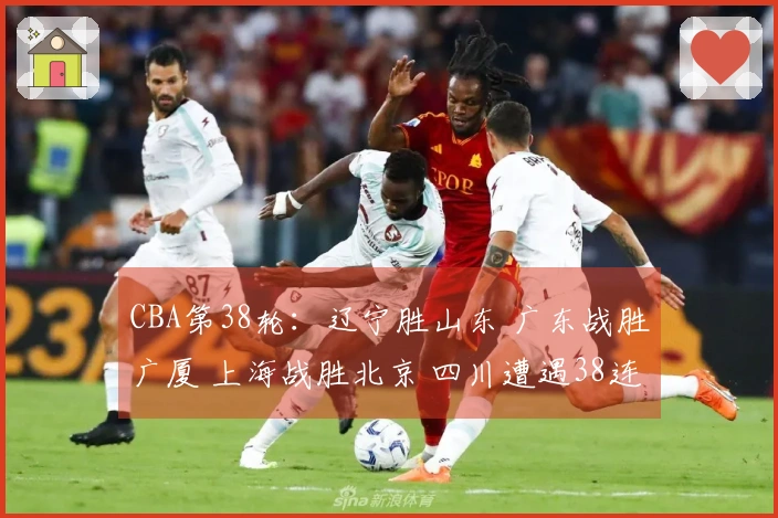 CBA第38轮：辽宁胜山东 广东战胜广厦 上海战胜北京 四川遭遇38连败