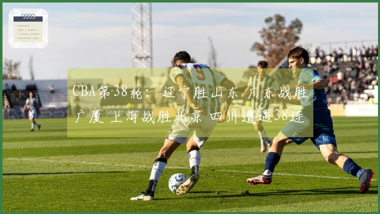 CBA第38轮：辽宁胜山东 广东战胜广厦 上海战胜北京 四川遭遇38连败