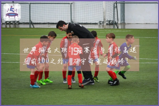 世界排名大跌！安赛龙与李梓嘉退至前100之外，石宇奇重返巅峰！