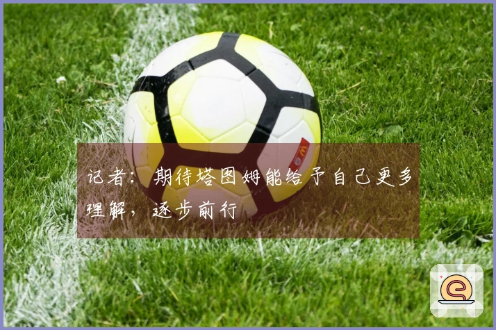 记者：期待塔图姆能给予自己更多理解，逐步前行