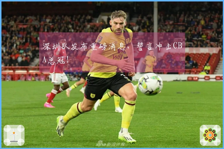 深圳队发布重磅消息，誓言冲击CBA总冠！