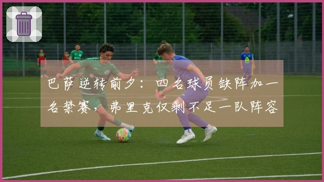 巴萨逆转前夕：四名球员缺阵加一名禁赛，弗里克仅剩不足一队阵容