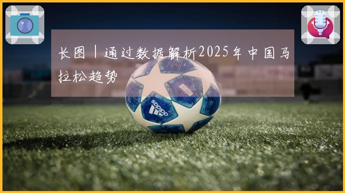 长图｜通过数据解析2025年中国马拉松趋势