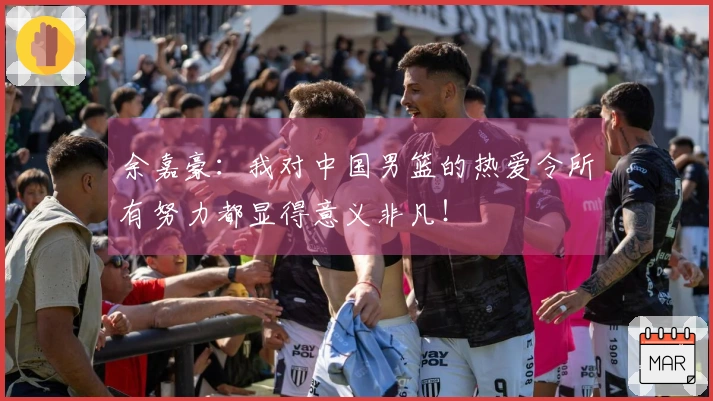 余嘉豪：我对中国男篮的热爱令所有努力都显得意义非凡！