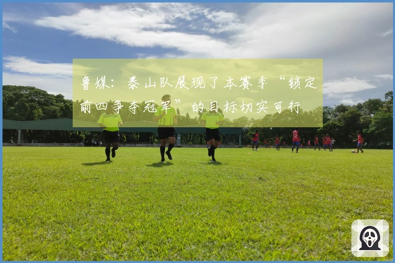 鲁媒：泰山队展现了本赛季“锁定前四争夺冠军”的目标切实可行