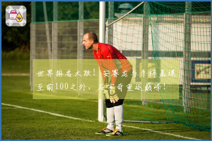 世界排名大跌！安赛龙与李梓嘉退至前100之外，石宇奇重返巅峰！