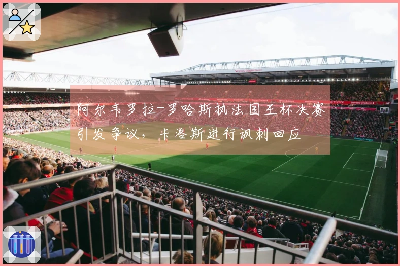 阿尔韦罗拉-罗哈斯执法国王杯决赛引发争议，卡洛斯进行讽刺回应