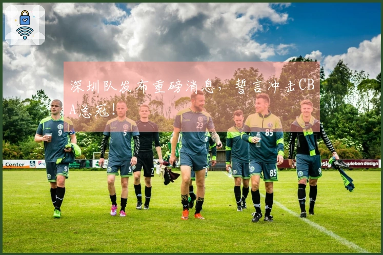 深圳队发布重磅消息，誓言冲击CBA总冠！